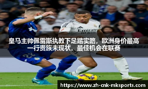 皇马主帅佩雷斯执教下足踏实路，欧洲身价最高一行贵族未现状，最佳机会在联赛