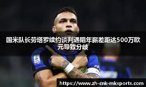 国米队长劳塔罗续约谈判遇阻年薪差距达500万欧元导致分歧