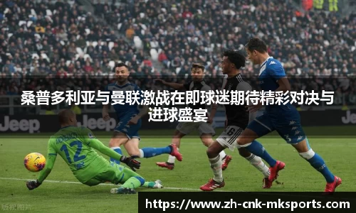 桑普多利亚与曼联激战在即球迷期待精彩对决与进球盛宴