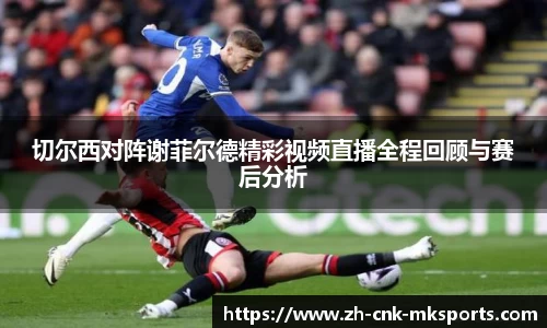 切尔西对阵谢菲尔德精彩视频直播全程回顾与赛后分析