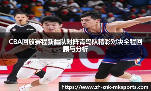 CBA回放赛程新疆队对阵青岛队精彩对决全程回顾与分析