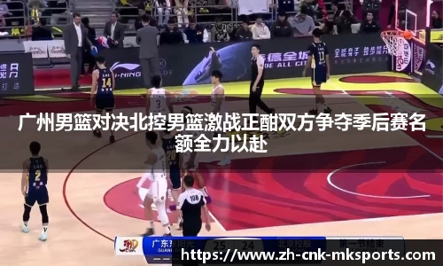 广州男篮对决北控男篮激战正酣双方争夺季后赛名额全力以赴