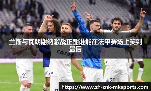 兰斯与瓦朗谢纳激战正酣谁能在法甲赛场上笑到最后