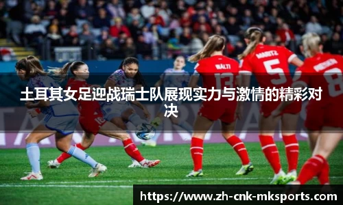 土耳其女足迎战瑞士队展现实力与激情的精彩对决