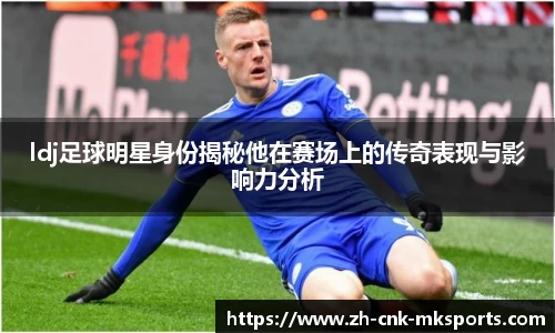 ldj足球明星身份揭秘他在赛场上的传奇表现与影响力分析