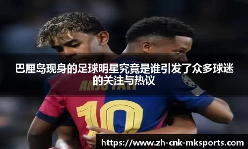 巴厘岛现身的足球明星究竟是谁引发了众多球迷的关注与热议
