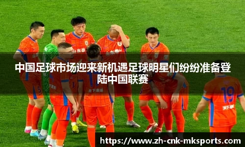 中国足球市场迎来新机遇足球明星们纷纷准备登陆中国联赛
