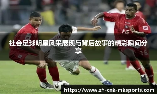 社会足球明星风采展现与背后故事的精彩瞬间分享